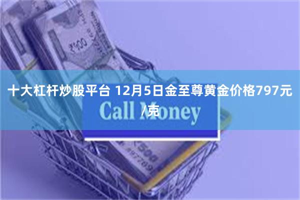十大杠杆炒股平台 12月5日金至尊黄金价格797元/克