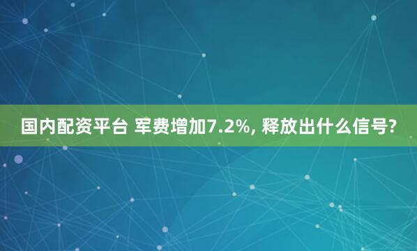 国内配资平台 军费增加7.2%, 释放出什么信号?