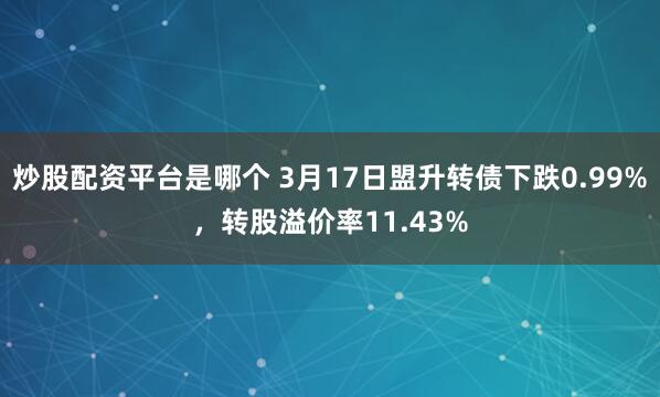 炒股配资平台是哪个 3月17日盟升转债下跌0.99%，转股溢价率11.43%