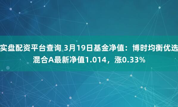 实盘配资平台查询 3月19日基金净值：博时均衡优选混合A最新净值1.014，涨0.33%