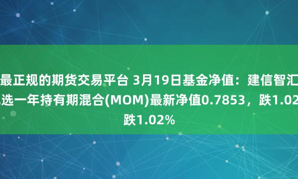 最正规的期货交易平台 3月19日基金净值：建信智汇优选一年持有期混合(MOM)最新净值0.7853，跌1.02%