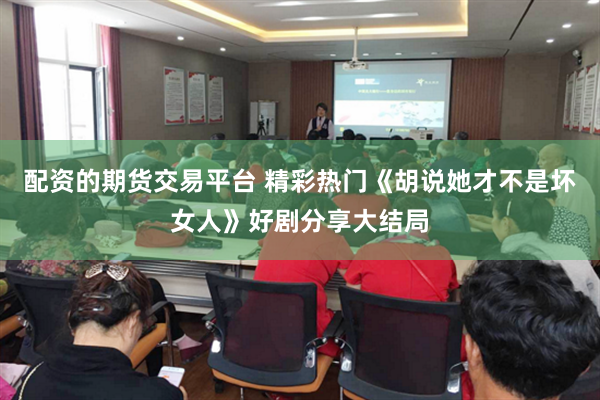 配资的期货交易平台 精彩热门《胡说她才不是坏女人》好剧分享大结局