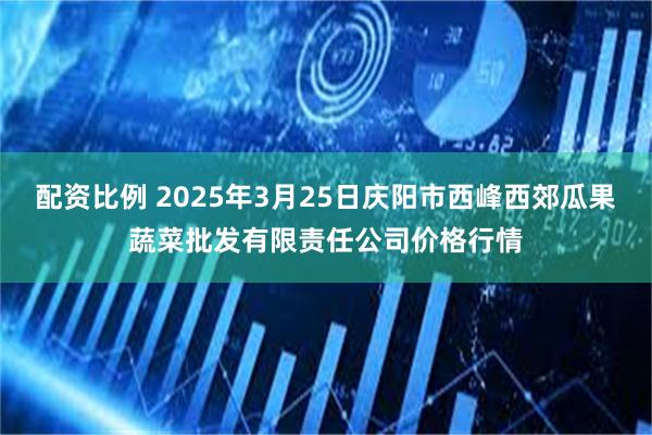 配资比例 2025年3月25日庆阳市西峰西郊瓜果蔬菜批发有限责任公司价格行情