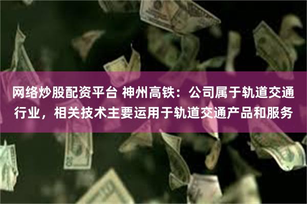 网络炒股配资平台 神州高铁：公司属于轨道交通行业，相关技术主要运用于轨道交通产品和服务
