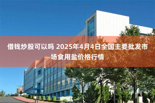 借钱炒股可以吗 2025年4月4日全国主要批发市场食用盐价格行情