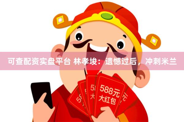 可查配资实盘平台 林孝埈：遗憾过后，冲刺米兰