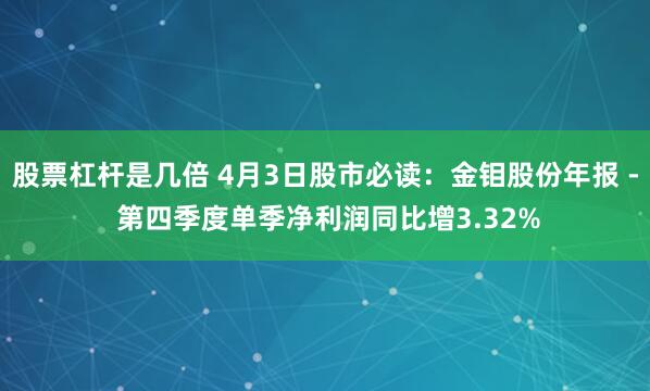 股票杠杆是几倍 4月3日股市必读：金钼股份年报 - 第四季度单季净利润同比增3.32%