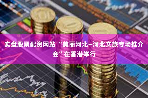 实盘股票配资网站 “美丽河北—河北文旅专场推介会”在香港举行
