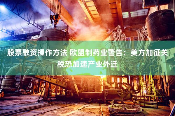 股票融资操作方法 欧盟制药业警告：美方加征关税恐加速产业外迁