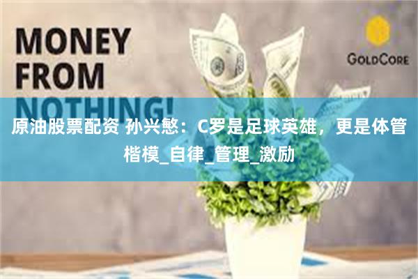 原油股票配资 孙兴慜：C罗是足球英雄，更是体管楷模_自律_管理_激励
