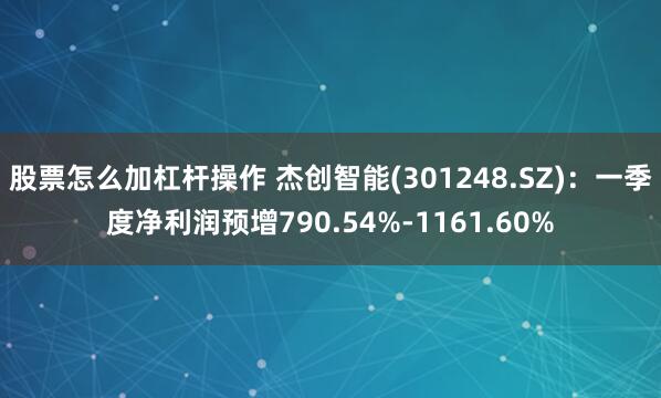 股票怎么加杠杆操作 杰创智能(301248.SZ)：一季度净利润预增790.54%-1161.60%