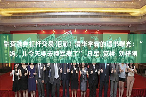 融资融券杠杆交易 泪崩！清华学霸的遗书曝光：“妈，儿今天要去撞军舰了”_日军_笕桥_刘梓刚