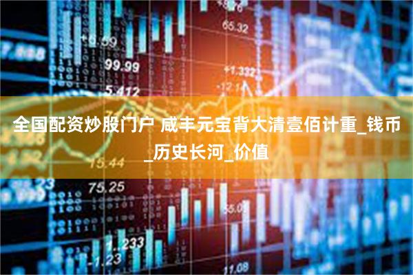 全国配资炒股门户 咸丰元宝背大清壹佰计重_钱币_历史长河_价值