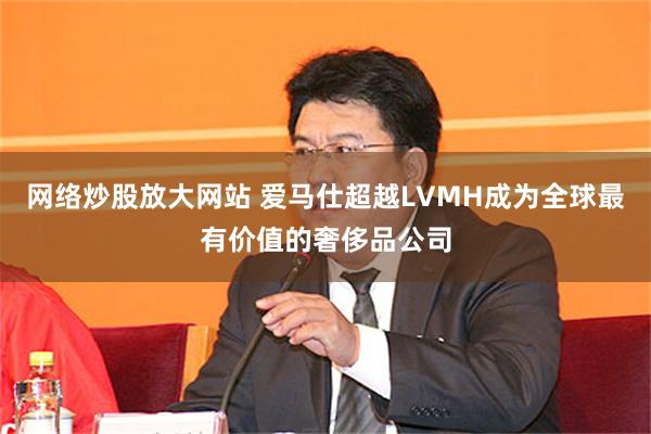 网络炒股放大网站 爱马仕超越LVMH成为全球最有价值的奢侈品公司
