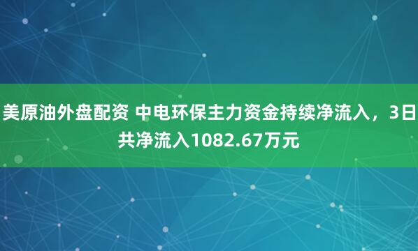美原油外盘配资 中电环保主力资金持续净流入，3日共净流入1082.67万元