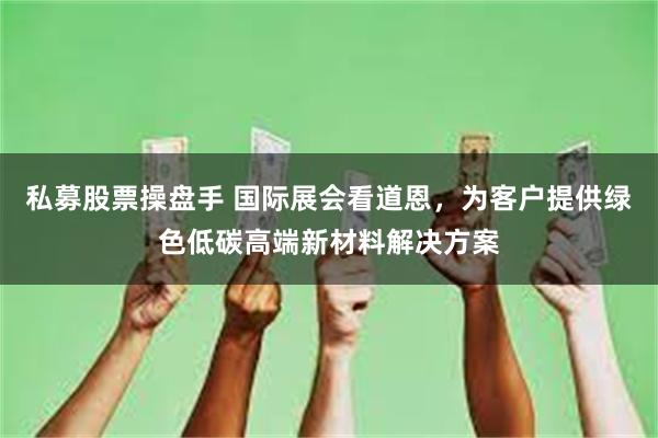 私募股票操盘手 国际展会看道恩，为客户提供绿色低碳高端新材料解决方案
