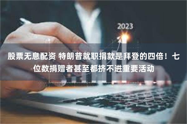 股票无息配资 特朗普就职捐款是拜登的四倍！七位数捐赠者甚至都挤不进重要活动