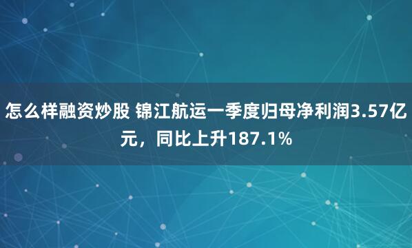 怎么样融资炒股 锦江航运一季度归母净利润3.57亿元，同比上升187.1%
