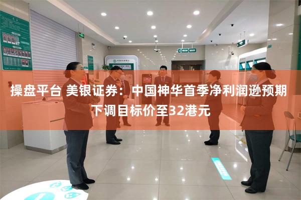 操盘平台 美银证券：中国神华首季净利润逊预期 下调目标价至32港元