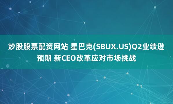 炒股股票配资网站 星巴克(SBUX.US)Q2业绩逊预期 新CEO改革应对市场挑战