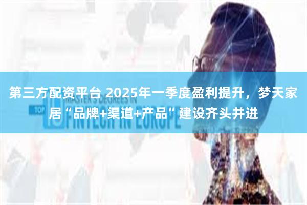 第三方配资平台 2025年一季度盈利提升，梦天家居“品牌+渠道+产品”建设齐头并进