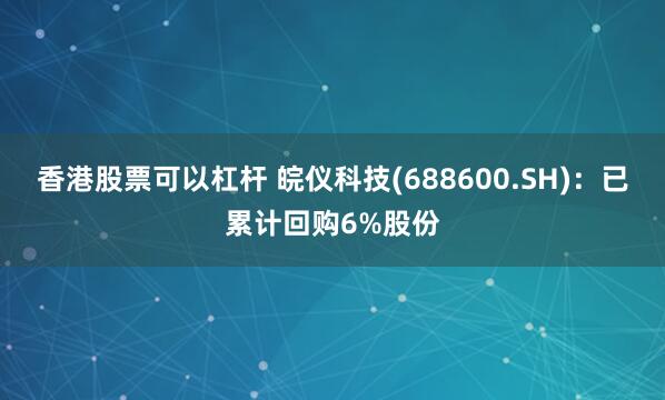 香港股票可以杠杆 皖仪科技(688600.SH)：已累计回购6%股份