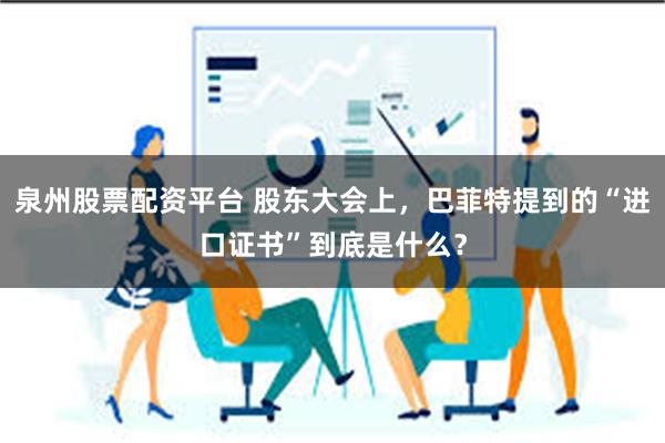 泉州股票配资平台 股东大会上，巴菲特提到的“进口证书”到底是什么？