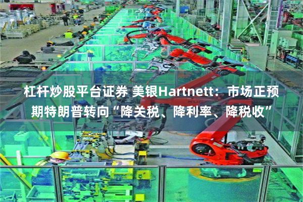 杠杆炒股平台证券 美银Hartnett：市场正预期特朗普转向“降关税、降利率、降税收”