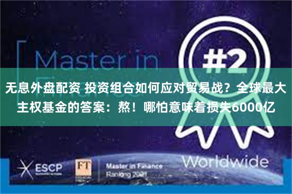 无息外盘配资 投资组合如何应对贸易战？全球最大主权基金的答案：熬！哪怕意味着损失6000亿