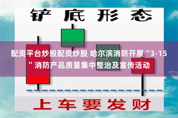 配资平台炒股配资炒股 哈尔滨消防开展“3·15”消防产品质量集中整治及宣传活动