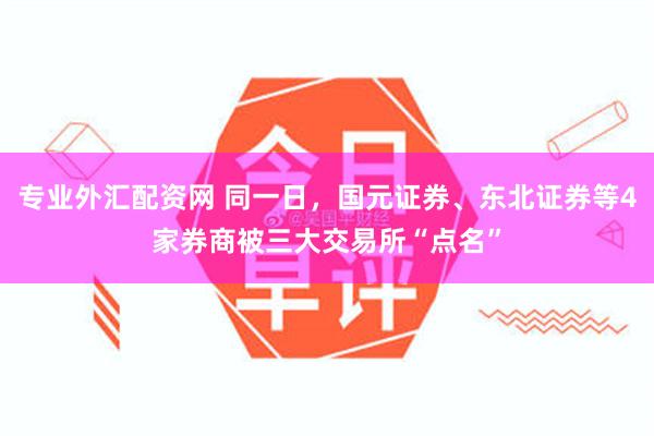 专业外汇配资网 同一日，国元证券、东北证券等4家券商被三大交易所“点名”