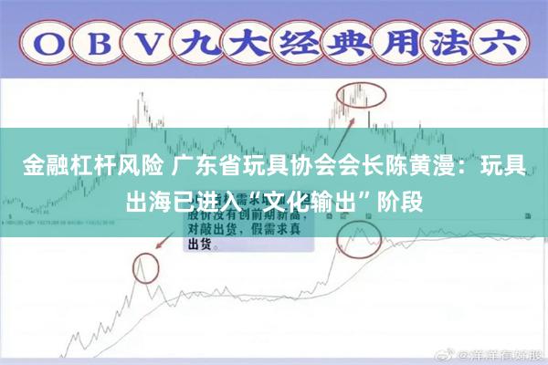 金融杠杆风险 广东省玩具协会会长陈黄漫：玩具出海已进入“文化输出”阶段