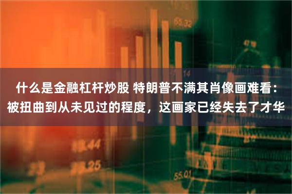 什么是金融杠杆炒股 特朗普不满其肖像画难看：被扭曲到从未见过的程度，这画家已经失去了才华
