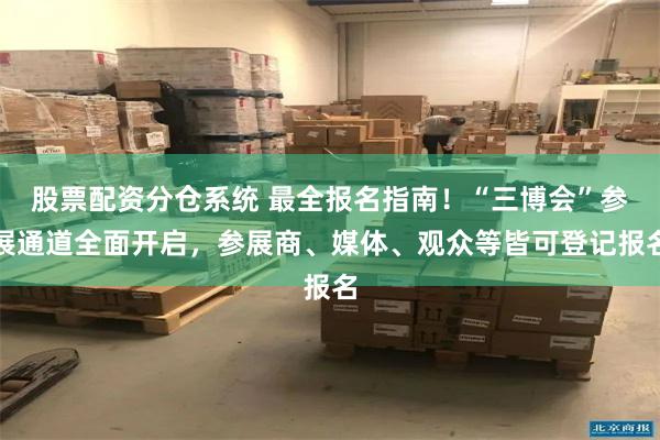 股票配资分仓系统 最全报名指南！“三博会”参展通道全面开启，参展商、媒体、观众等皆可登记报名