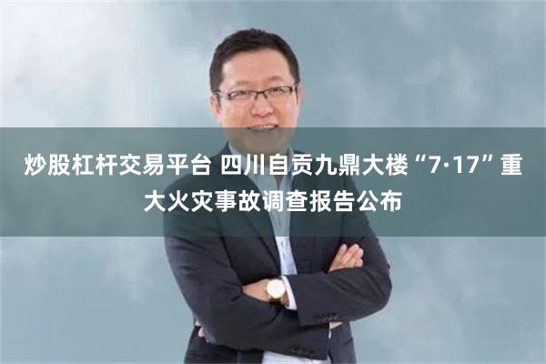 炒股杠杆交易平台 四川自贡九鼎大楼“7·17”重大火灾事故调查报告公布