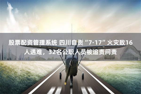 股票配资管理系统 四川自贡“7·17”火灾致16人遇难，32名公职人员被追责问责