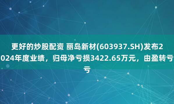 更好的炒股配资 丽岛新材(603937.SH)发布2024年度业绩，归母净亏损3422.65万元，由盈转亏