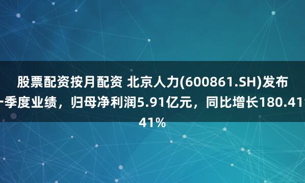 股票配资按月配资 北京人力(600861.SH)发布一季度业绩，归母净利润5.91亿元，同比增长180.41%