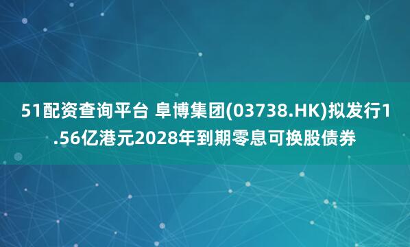 51配资查询平台 阜博集团(03738.HK)拟发行1.56亿港元2028年到期零息可换股债券