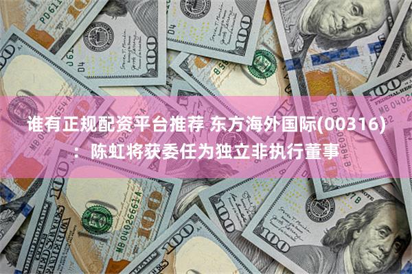谁有正规配资平台推荐 东方海外国际(00316)：陈虹将获委任为独立非执行董事