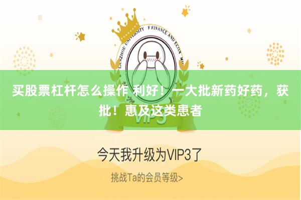 买股票杠杆怎么操作 利好！一大批新药好药，获批！惠及这类患者