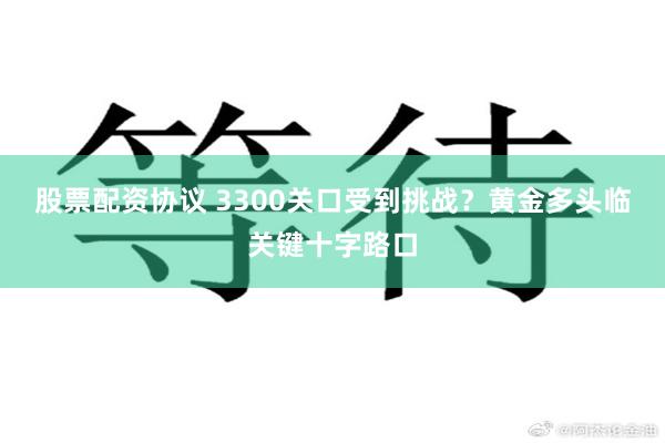 股票配资协议 3300关口受到挑战？黄金多头临关键十字路口