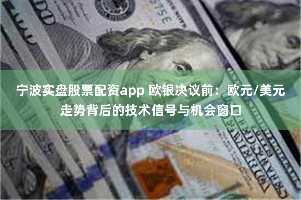 宁波实盘股票配资app 欧银决议前：欧元/美元走势背后的技术信号与机会窗口