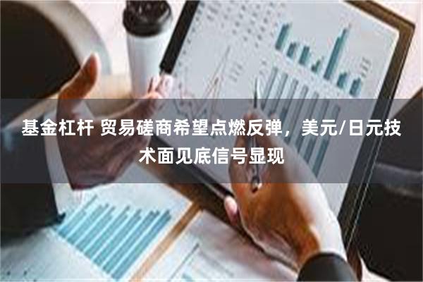 基金杠杆 贸易磋商希望点燃反弹，美元/日元技术面见底信号显现