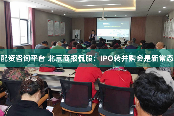 配资咨询平台 北京商报侃股：IPO转并购会是新常态