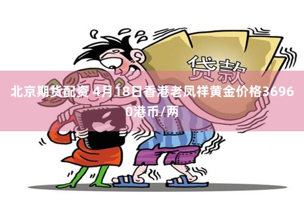 北京期货配资 4月18日香港老凤祥黄金价格36960港币/两