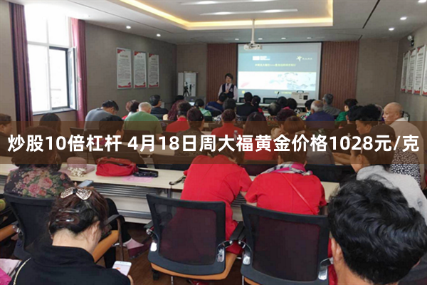 炒股10倍杠杆 4月18日周大福黄金价格1028元/克
