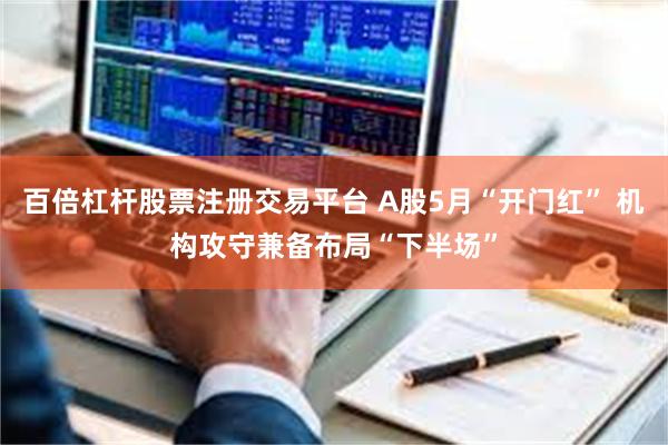 百倍杠杆股票注册交易平台 A股5月“开门红” 机构攻守兼备布局“下半场”