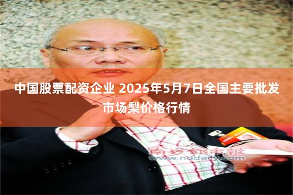 中国股票配资企业 2025年5月7日全国主要批发市场梨价格行情
