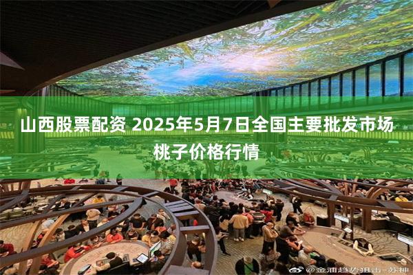 山西股票配资 2025年5月7日全国主要批发市场桃子价格行情